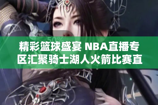 精彩篮球盛宴 NBA直播专区汇聚骑士湖人火箭比赛直播信息