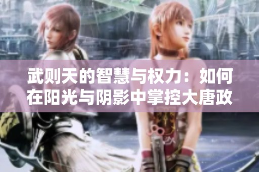 武则天的智慧与权力：如何在阳光与阴影中掌控大唐政局