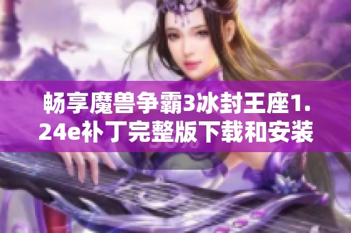 畅享魔兽争霸3冰封王座1.24e补丁完整版下载和安装指南