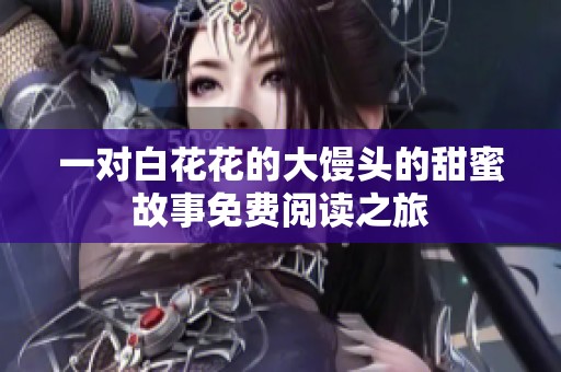 一对白花花的大馒头的甜蜜故事免费阅读之旅