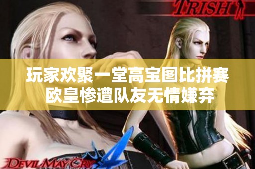 玩家欢聚一堂高宝图比拼赛 欧皇惨遭队友无情嫌弃