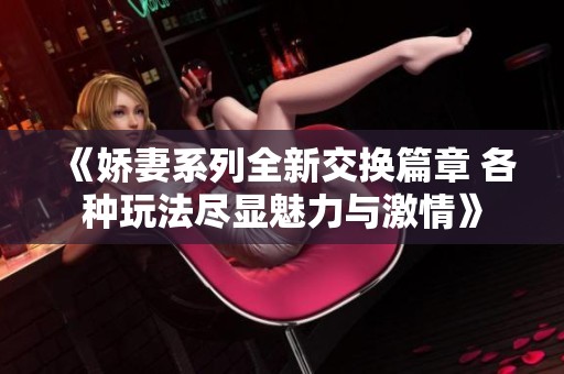 《娇妻系列全新交换篇章 各种玩法尽显魅力与激情》