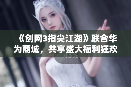 《剑网3指尖江湖》联合华为商城，共享盛大福利狂欢活动