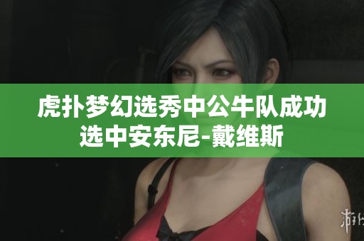 虎扑梦幻选秀中公牛队成功选中安东尼-戴维斯