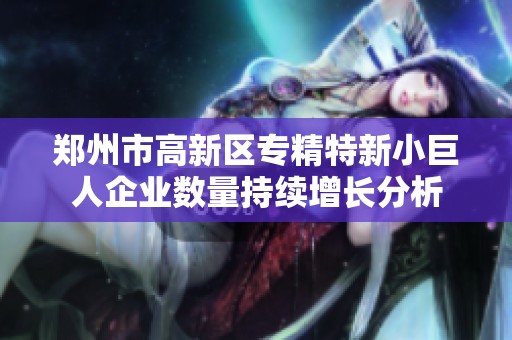 郑州市高新区专精特新小巨人企业数量持续增长分析