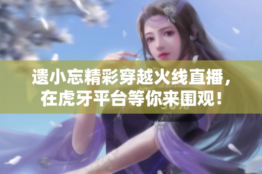 遗小忘精彩穿越火线直播，在虎牙平台等你来围观！