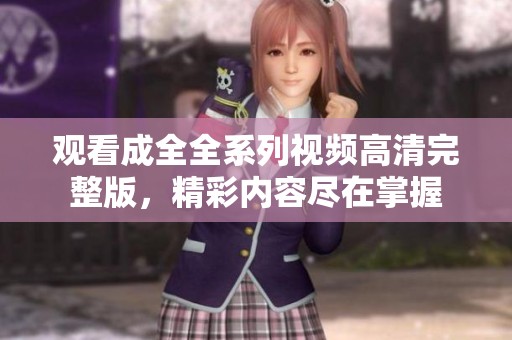 观看成全全系列视频高清完整版，精彩内容尽在掌握