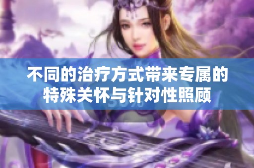 不同的治疗方式带来专属的特殊关怀与针对性照顾