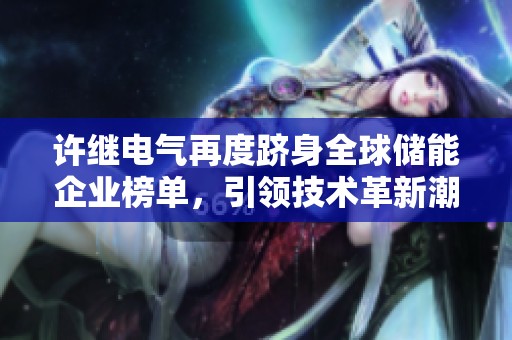 许继电气再度跻身全球储能企业榜单，引领技术革新潮流