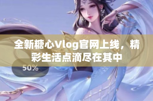 全新糖心Vlog官网上线，精彩生活点滴尽在其中