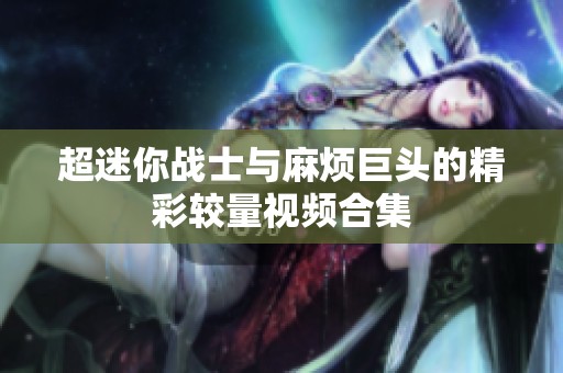 超迷你战士与麻烦巨头的精彩较量视频合集