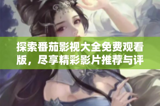 探索番茄影视大全免费观看版，尽享精彩影片推荐与评论