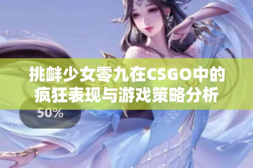 挑衅少女零九在CSGO中的疯狂表现与游戏策略分析