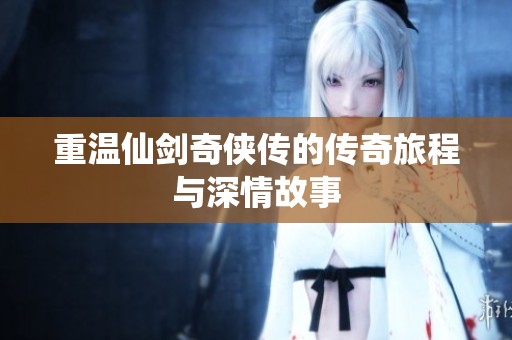 重温仙剑奇侠传的传奇旅程与深情故事