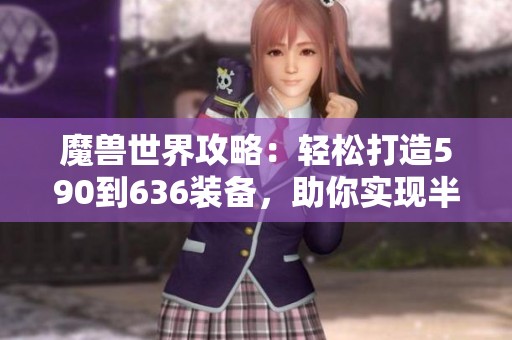 魔兽世界攻略：轻松打造590到636装备，助你实现半身毕业梦想