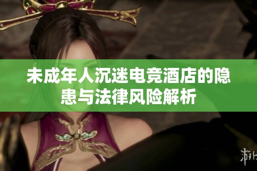 未成年人沉迷电竞酒店的隐患与法律风险解析
