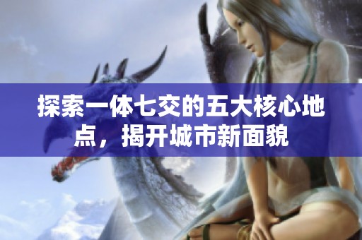 探索一体七交的五大核心地点，揭开城市新面貌