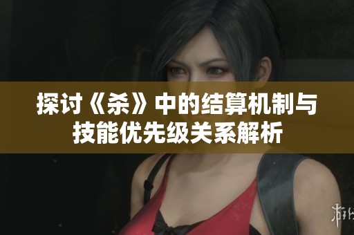 探讨《杀》中的结算机制与技能优先级关系解析