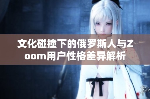 文化碰撞下的俄罗斯人与Zoom用户性格差异解析