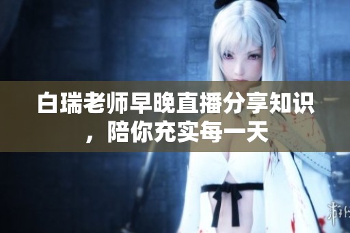 白瑞老师早晚直播分享知识，陪你充实每一天