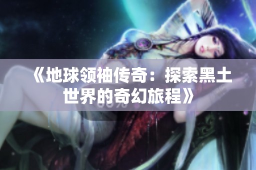 《地球领袖传奇：探索黑土世界的奇幻旅程》