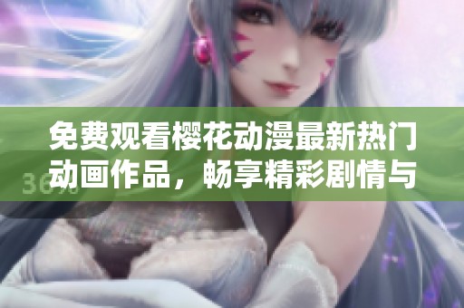 免费观看樱花动漫最新热门动画作品，畅享精彩剧情与美好时光