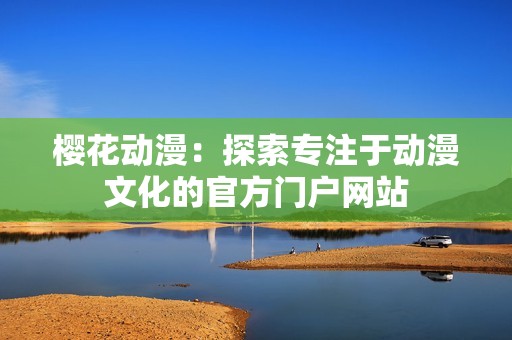 樱花动漫：探索专注于动漫文化的官方门户网站