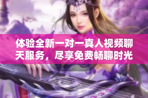 体验全新一对一真人视频聊天服务，尽享免费畅聊时光