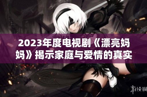 2023年度电视剧《漂亮妈妈》揭示家庭与爱情的真实故事