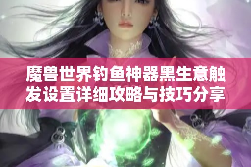 魔兽世界钓鱼神器黑生意触发设置详细攻略与技巧分享