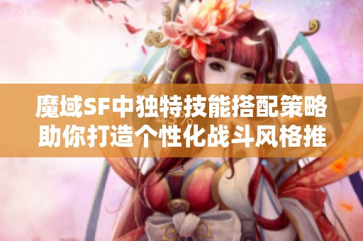 魔域SF中独特技能搭配策略助你打造个性化战斗风格推荐
