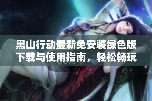 黑山行动最新免安装绿色版下载与使用指南，轻松畅玩不再难