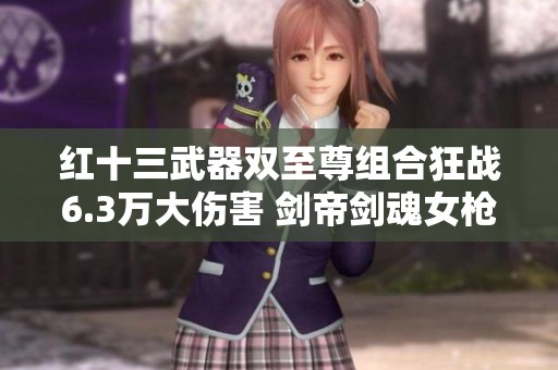 红十三武器双至尊组合狂战6.3万大伤害 剑帝剑魂女枪强势来袭
