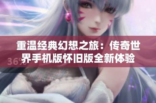 重温经典幻想之旅：传奇世界手机版怀旧版全新体验