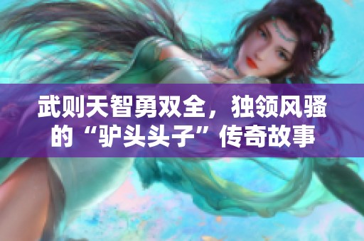 武则天智勇双全，独领风骚的“驴头头子”传奇故事