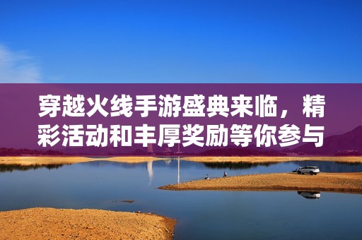 穿越火线手游盛典来临，精彩活动和丰厚奖励等你参与