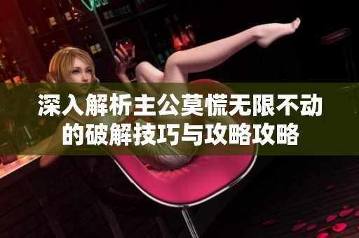 深入解析主公莫慌无限不动的破解技巧与攻略攻略