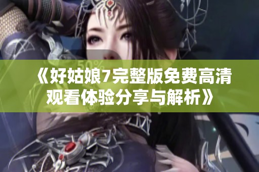 《好姑娘7完整版免费高清观看体验分享与解析》