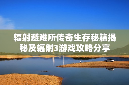 辐射避难所传奇生存秘籍揭秘及辐射3游戏攻略分享