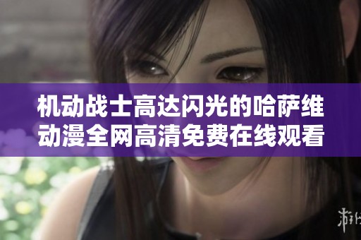 机动战士高达闪光的哈萨维动漫全网高清免费在线观看攻略与解析