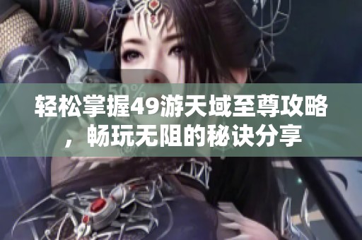 轻松掌握49游天域至尊攻略，畅玩无阻的秘诀分享