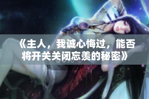 《主人，我诚心悔过，能否将开关关闭忘羡的秘密》