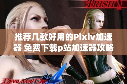 推荐几款好用的Pixiv加速器 免费下载p站加速器攻略