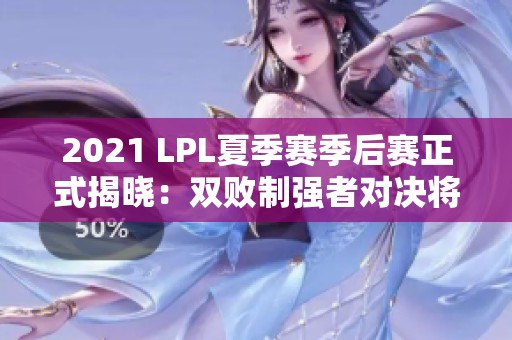 2021 LPL夏季赛季后赛正式揭晓：双败制强者对决将于8月12日开启