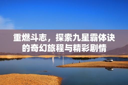 重燃斗志，探索九星霸体诀的奇幻旅程与精彩剧情