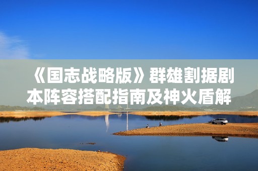 《国志战略版》群雄割据剧本阵容搭配指南及神火盾解析