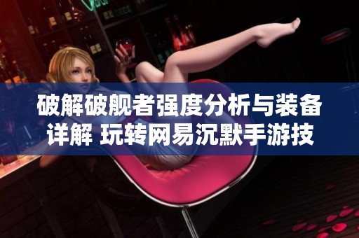 破解破舰者强度分析与装备详解 玩转网易沉默手游技巧
