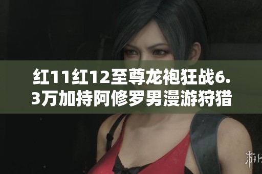 红11红12至尊龙袍狂战6.3万加持阿修罗男漫游狩猎者新篇