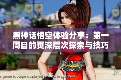 黑神话悟空体验分享：第一周目的更深层次探索与技巧解析