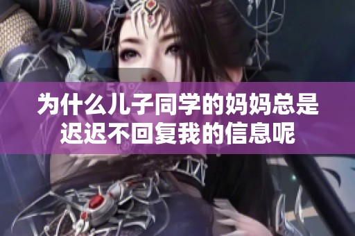 为什么儿子同学的妈妈总是迟迟不回复我的信息呢
